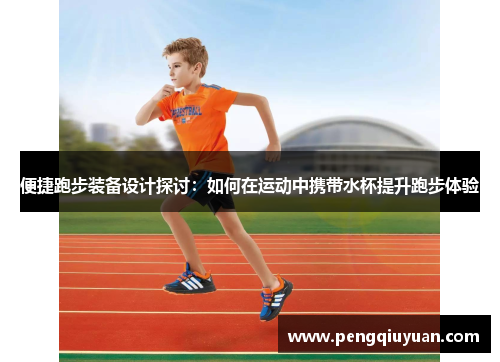 便捷跑步装备设计探讨：如何在运动中携带水杯提升跑步体验