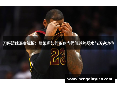 刀哥篮球深度解析：詹姆斯如何影响当代篮球的战术与历史地位