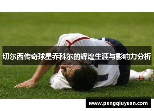 切尔西传奇球星乔科尔的辉煌生涯与影响力分析