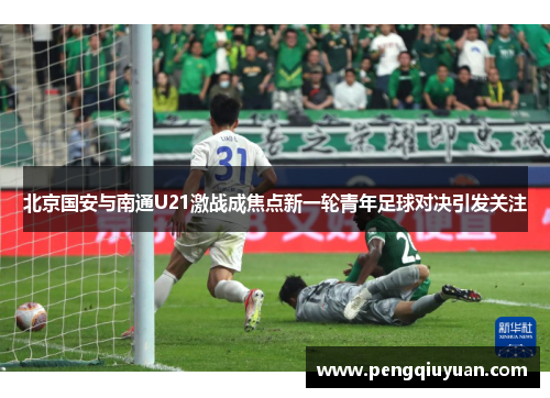 北京国安与南通U21激战成焦点新一轮青年足球对决引发关注