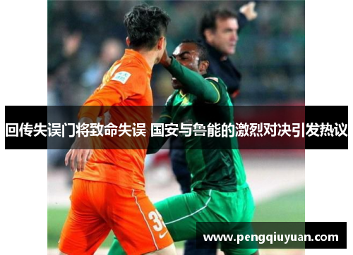 回传失误门将致命失误 国安与鲁能的激烈对决引发热议