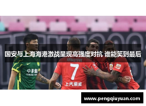 国安与上海海港激战呈现高强度对抗 谁能笑到最后