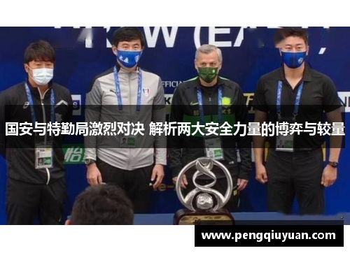 国安与特勤局激烈对决 解析两大安全力量的博弈与较量