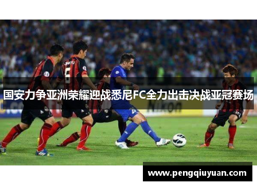 国安力争亚洲荣耀迎战悉尼FC全力出击决战亚冠赛场