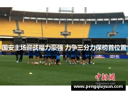 国安主场迎战福力豪强 力争三分力保榜首位置