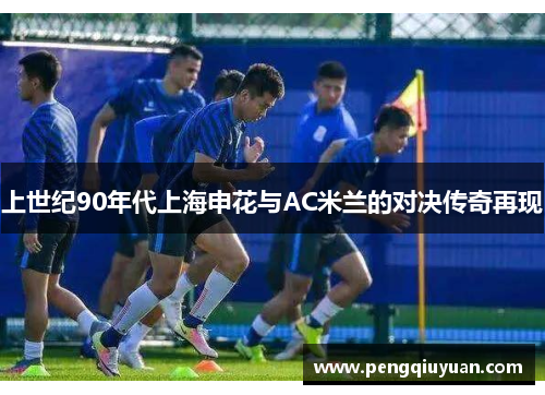 上世纪90年代上海申花与AC米兰的对决传奇再现