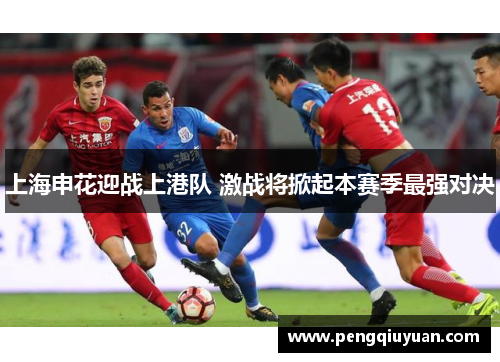 上海申花迎战上港队 激战将掀起本赛季最强对决