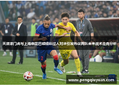 天津津门虎与上海申花巴顿精彩过人对决引发热议两队未来战术走向分析