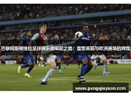 巴黎阿斯顿维拉足球俱乐部崛起之路：重塑英超与欧洲赛场的辉煌