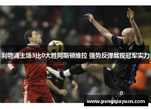 利物浦主场3比0大胜阿斯顿维拉 强势反弹展现冠军实力