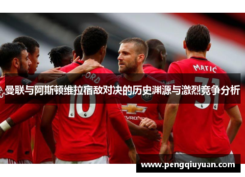 曼联与阿斯顿维拉宿敌对决的历史渊源与激烈竞争分析